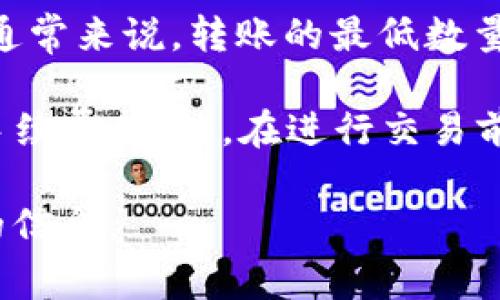 要将TP钱包中的TP代币转为U（USDT），具体要求可能会因各个平台的规定而有所不同。通常来说，转账的最低数量由交易所或钱包平台设定。例如，有些平台可能要求至少转账1 USDT，有些则可能更低。

建议您在TP钱包或者您选择的交易所中查看相关的最低转账限额，并注意任何可能的手续费。此外，在进行交易前，务必确保您了解相关风险，并仔细确认转账信息。

如果有具体的平台或交易所，您可以前往其官网的帮助中心或者客服咨询以获取准确的信息。