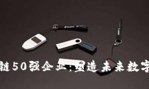 揭示全球区块链50强企业：塑造未来数字经济的先行者