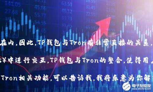 TP钱包（TokenPocket）是一种多链数字货币钱包，支持多种区块链资产，包括Tron（TRX）在内。因此，TP钱包与Tron有非常直接的关系。Tron是一个旨在构建去中心化互联网的区块链平台，其本身也拥有自己的原生代币TRX。

使用TP钱包，用户不仅可以存储和管理TRX，还可以在Tron网络上的去中心化应用（DApps）中进行交互。TP钱包与Tron的整合，使得用户可以方便地进行交易、参与DApp的活动以及管理他们的数字资产。

如果你对TP钱包和Tron的具体关系有更深层次的疑问，或者想知道如何在TP钱包中使用Tron相关功能，可以告诉我，我将乐意为你解答。