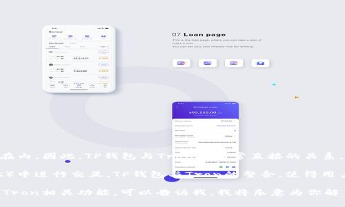 TP钱包（TokenPocket）是一种多链数字货币钱包，支持多种区块链资产，包括Tron（TRX）在内。因此，TP钱包与Tron有非常直接的关系。Tron是一个旨在构建去中心化互联网的区块链平台，其本身也拥有自己的原生代币TRX。

使用TP钱包，用户不仅可以存储和管理TRX，还可以在Tron网络上的去中心化应用（DApps）中进行交互。TP钱包与Tron的整合，使得用户可以方便地进行交易、参与DApp的活动以及管理他们的数字资产。

如果你对TP钱包和Tron的具体关系有更深层次的疑问，或者想知道如何在TP钱包中使用Tron相关功能，可以告诉我，我将乐意为你解答。
