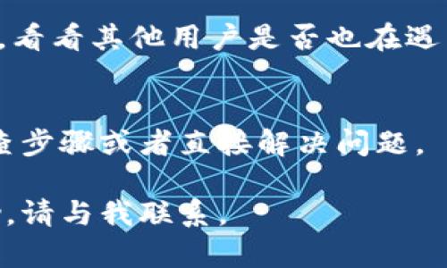 如果t p钱包的博饼页面打不开，可能是由于多种因素导致的。以下是一些可能的原因及相应的解决方法。

检查网络连接
首先，确保你的设备连接到互联网。可以尝试打开其他网站或应用，确认网络是否正常。如果其他应用或网站也无法打开，可能是网络问题。

尝试清除缓存和数据
有时候，浏览器或应用的缓存和数据会导致页面无法加载。你可以尝试清除t p钱包应用的缓存和数据。具体步骤通常是在手机的设置菜单中找到应用管理，选择t p钱包，然后选择清除缓存和清除数据。注意，这可能会导致你需要重新登录。

更新应用程序
确保你的t p钱包应用是最新版本。应用的bug或者老版本可能会影响功能的正常使用。去应用商店查看是否有可用的更新，如果有，请及时更新。

重启设备
如果以上步骤都无法解决问题，可以尝试重启你的设备。这是一个简单而有效的方法，常常可以解决许多暂时性的问题。

检查服务器状态
有时候，问题可能并不在你的设备，而是t p钱包的服务器出现故障。你可以访问相关的社交媒体或者论坛，看看其他用户是否也在遇到同样的问题。如果是服务器问题，只能等待官方修复。

联系客服支持
如果经过以上步骤仍然打不开博饼页面，建议联系t p钱包的客服获取帮助。客服可能会提供更细致的排查步骤或者直接解决问题。

希望以上方法能够帮助你解决t p钱包博饼页面无法打开的问题！如果你有其他疑问或需要进一步的帮助，请与我联系。