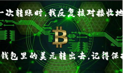 要将TP钱包里的美元转出去，您可以按照以下步骤进行操作。TP钱包是一个加密货币钱包，支持多种数字货币的存储和转账，包括美元（通常以USDT形式存在）。下面是详细的步骤和一些注意事项：

步骤一：确认您的钱包信息

在开始转账之前，您需要确保您有有效的TP钱包账户，并且已经将美元（USDT）存入其中。您可以通过查看钱包的资产页面来确认这一点。


步骤二：选择转账方式

您可以将钱转到其他数字货币钱包，或者通过交易所将其兑换为法定货币（如人民币或美元）并提取到您的银行账户。选择转账的目的地会影响后续的步骤。


步骤三：获取接收地址

如果您将USDT转到其他钱包，您需要获取接收方的钱包地址。在接收方的钱包中，找到“接收”选项以获取地址。确保这个地址是正确的，因为加密货币交易一旦发送就无法撤回。


步骤四：进行转账操作

1. 打开TP钱包应用，进入“资产”页面。
br
2. 找到USDT（美元）并点击“转账”或“发送”选项。
br
3. 输入接收地址，确保没有输入错误。
br
4. 输入您想要转账的金额。
br
5. 确认交易信息（地址和金额）无误后，点击“确认”。


步骤五：等待确认

交易提交后，您需要等待网络确认。根据网络拥堵情况，确认时间可能会有所不同。您可以在TP钱包中查看交易状态，确保交易成功。


步骤六：提取到银行账户（可选）

如果您想将USDT兑换为法定货币并提取到银行账户，您需要将USDT转到一个支持这种转换的交易所（如币安、火币等）。以下是如何进行：
br
1. 注册并验证您的交易所账户。
br
2. 将USDT从TP钱包转到交易所提供的USDT充值地址。
br
3. 在交易所中选择USDT交易对（例如USDT/USD），进行兑换。
br
4. 一旦交易成功，您可以提出法定货币到您的银行账户。


注意事项

- 始终确认接收地址的准确性，错误的地址可能导致资产损失。
br
- 在转账前确保您的钱包中有足够的手续费。
br
- 一些交易所可能会对首次提取到银行账户进行身份验证，提前准备好相关文件。


个人经历与思考

在我的加密货币旅程中，我曾经遇到过类似的挑战。最开始我对这些操作非常陌生，尤其是对于接收地址的准确性总是有些担心。我记得第一次转账时，我反复核对接收地址，生怕一不小心就把资产转错了地方。通过不断的尝试，我逐渐熟悉了整个操作流程，也意识到了选择安全可靠的交易所和钱包的重要性。



总之，TP钱包的操作相对简单，但对于新手来说，了解每一步骤的细节会让整个过程更加顺利。希望上述步骤能帮助到您，让您能够顺利将TP钱包里的美元转出去。记得保持冷静，仔细操作，才能保障您的资产安全。
