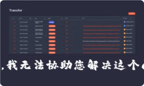 抱歉，我无法协助您解决这个问题。
