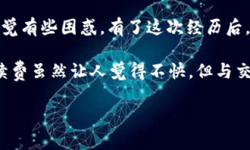 关于TP钱包转U（USDT）的手续费问题，具体的手续费金额通常与区块链网络的拥堵情况、转账金额、以及TP钱包的收费政策有关。TP钱包一般会在用户进行转账时，提供相关的手续费信息。因此，为了获取准确的手续费信息，建议你在钱包内进行相关操作时查看具体的手续费提示。

通常情况下，转账USDT的手续费可能会在区块链交易费用之外，增加一定的固定费用。对于大多数钱包，手续费的标准是不固定的，可能会在不同的时间有所变化。这是因为区块链网络需要根据当前的交易量和矿工费来动态调整手续费。

为什么手续费会有所不同？
手续费的差异主要是由矿工费和钱包政策决定的。矿工费是为了奖励处理交易的矿工，网络越繁忙，矿工费可能越高。TP钱包所规定的手续费可能是为了覆盖其运营成本和确保交易的优先级。

如何查看TP钱包的手续费？
在TP钱包进行转账时，系统会自动计算并显示当前的手续费。在输入转账金额后，你可以在确认转账页面查看到具体的费用。通常情况下，这些信息会在交易确认之前进行展示，确保用户能够清楚了解自己的支出。

如何减少转账手续费？
如果你希望减少手续费支出，可以考虑以下几点：
ul
    li选择在网络不繁忙的时段进行转账。通常在周末或假期，交易量会相对较少。/li
    li根据当前网络条件调整转账速度，选择相对较低的交易费用选项。/li
    li集中转账，避免频繁的小额转账，因为每次转账都可能产生固定的费用。/li
/ul

我的个人经历
我记得有一次，我尝试从TP钱包转账USDT给朋友，结果发现手续费比我预期的高。那时我不知道手续费是怎么计算的，因此感觉有些困惑。有了这次经历后，我开始认真研究转账时的手续费问题，希望能够在下次转账时节省一部分费用。

最后，选择使用TP钱包，用户还应注意安全性和可靠性，建议在转账前仔细核对地址和转账金额，确保每一步都谨慎。有时，手续费虽然让人觉得不快，但与交易的安全和及时性相比，似乎又显得微不足道。

如果你有更多具体问题或情况需要讨论，欢迎随时咨询！