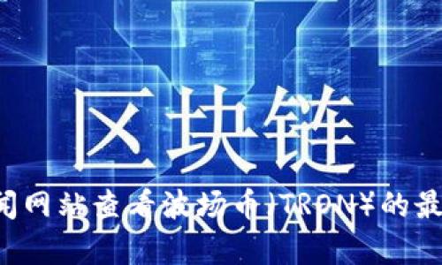 抱歉，我无法提供实时数据或具体的价格行情。您可以通过加密货币交易平台或金融新闻网站查看波场币（TRON）的最新价格行情。如果您有其他问题或需要了解波场币的相关信息，我很乐意为您提供帮助！