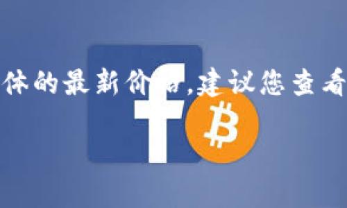 冰币的价格会因为市场供需、流通量以及使用平台等因素而有所波动。为了获取具体的最新价格，建议您查看相关交易平台或加密货币资讯网站。这些平台会提供实时的市场价格和交易数据。

如果您有兴趣了解冰币的背景、用途或其他相关信息，请告诉我！