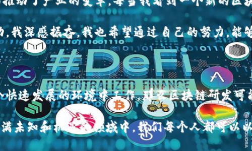 区块链研发是一个相对新兴的职业领域，随着区块链技术的迅速发展，其相关职位也越来越受到重视。区块链研发工程师主要负责区块链系统的设计、开发和维护。以下是关于区块链研发岗位的一些关键内容。

区块链研发的定义与职责

区块链研发涉及许多技术要素，包括分布式账本技术、智能合约、共识算法等。作为一个区块链研发工程师，主要的工作职责包括：
ul
    li设计和开发区块链解决方案：根据需求分析，选择合适的区块链平台（如以太坊、Hyperledger等）来实现相应的功能。/li
    li编写智能合约：使用如Solidity等编程语言撰写智能合约，以保证交易的自动执行和条件的满足。/li
    li进行系统测试和：确保所开发的区块链应用具备高可用性和安全性，定期进行性能。/li
    li解决技术问题：快速响应并解决在开发和实施过程中遇到的技术问题。/li
    li协同团队合作：与产品经理、设计师和其他开发人员协作，确保项目的顺利进行。/li
/ul

区块链研发的技术要求

要成为一名成功的区块链研发工程师，需具备一定的技术基础，包括：
ul
    li熟练的编程能力：尤其是在C  、Java、Python、Go等编程语言方面。/li
    li深入理解区块链原理：了解区块链的基本原理、架构设计以及相关算法，如Merkle树、哈希函数等。/li
    li熟悉智能合约开发：掌握智能合约的设计和开发流程，能够使用Solidity等语言编写高效、安全的合约。/li
    li理解分布式系统：了解分布式存储、网络协议及其在区块链中的应用。/li
    li具备安全意识：熟悉区块链系统常见的安全漏洞及攻击手段，能够设计安全的区块链应用。/li
/ul

区块链技术的应用领域

区块链技术的潜力使其在多个领域得到应用。在这些领域中，区块链研发工程师的角色尤为关键：
ul
    li金融行业：区块链被广泛用于支付、清算和结算系统，提高交易的透明度和效率。/li
    li供应链管理：区块链可追溯每一个环节的交易记录，提升透明度和安全性。/li
    li数字身份管理：通过区块链技术保护个人隐私，增强身份认证的安全性。/li
    li版权保护：艺术作品、音乐等作品的版权问题可以通过区块链得到有效解决。/li
    li医疗健康：在医疗领域，区块链可以用来保护病历的隐私和安全。/li
/ul

区块链研发的职业发展

区块链研发工程师的职业发展空间广阔，以下是一些可能的职业发展路径：
ul
    li晋升为技术经理或架构师：掌握更多区块链技术和项目管理技能后，可以向管理层发展。/li
    li转型为区块链顾问：凭借丰富的实践经验，为不同企业提供区块链技术的实施建议。/li
    li创办自己的区块链初创公司：如果拥有足够的创业精神和市场洞察力，可以探索自己的商业机会。/li
/ul

我对区块链的个人看法

回想我小时候，对新技术总是充满了好奇。当时，我认为科技是可以改变世界的，而如今，区块链确实在许多方面推动了产业的变革。每当我看到一个新的区块链项目或初创公司出现在市场上，我都想起自己曾经的梦想，科技不仅仅是代码和机械运作，而是希望和未来。

区块链研发不仅是一个技术活，更是对未来商业模式的一种重新构思。看着许多人因为区块链技术而创业、成功，我深感振奋。我也希望通过自己的努力，能够把这项充满潜力的技术推广应用到更多的领域。

结论

总的来说，区块链研发岗位是一个充满机遇与挑战的领域。如果你对编程和新技术有浓厚兴趣，并且希望在一个快速发展的环境中工作，那么区块链研发可能就是你的最佳选择。这不仅是一个技术角色，更是推动未来商业变革的重要力量。

随着越来越多的行业对区块链技术的认可，专业的区块链研发工程师将成为市场上炙手可热的人才。在这个充满未知和机遇的领域中，我们每个人都可以以不同的方式参与到未来的浪潮之中。