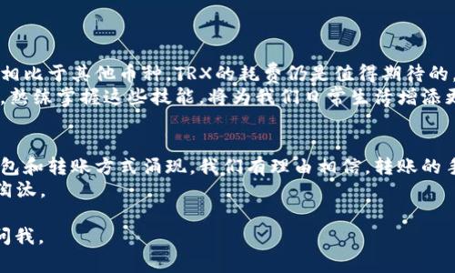 比特派（Bitzar）是一款广受欢迎的钱包应用，而在进行转账时，需要了解一定的手续费和网络费用。对于比特派转账所需的 TRX（波场币），费用会根据网络的拥堵情况和转账的具体情况有所不同。

一、TRX转账的基本知识
TRX（波场币）是波场网络的原生加密货币，用于支持网络中的各种交易和活动。每次进行转账时，都需要支付一定的网络费用，这也就是我们常说的手续费。对于TRX而言，手续费相对较低，这也是它受欢迎的原因之一。

二、比特派钱包的使用
在比特派钱包中进行TRX转账相对简单，这里是一些基本步骤：
ol
    li打开比特派应用并登录你的账户。/li
    li选择你要转账的币种，这里选择TRX。/li
    li输入收款地址和转账金额。/li
    li确认转账信息，检查手续费。/li
    li完成转账并提交。/li
/ol

三、TRX转账所需手续费
在波场网络中，TRX转账的手续费通常是非常低的，甚至可以忽略不计。根据波场网络的设计，转账所需的手续费主要用于支付给矿工以维护网络的稳定性。
具体的手续费在0.1 TRX至1 TRX之间，视乎网络的繁忙程度。一般情况下，如果只是进行常规的TRX转账，手续费会在这个范围内波动。

四、转账时间与确认速度
在波场网络上，TRX转账的速度通常是非常快的。一般情况下，转账会在几分钟内确认。由于波场的网络设计，用户几乎可以实时完成转账，这也是它在数字货币交易中受欢迎的原因之一。

五、个人经验与反思
其实，我在使用比特派钱包进行TRX转账的过程中也经历了许多有趣的事情。记得第一次进行转账时，我非常谨慎，反复检查收款地址，生怕发生错误。不过，随着使用的增多，我逐渐对这个过程变得更加熟悉，也能随机应变。
有一次，我甚至跟朋友分享了比特派的使用经验。那时我兴奋地告诉他，TRX的手续费非常低，几乎可以忽略不计，让我转账时心里也不那么有负担。这种感觉，就像小时候揣着零花钱去买糖果，知道有足够的余裕去买自己喜欢的那种放松感。

六、其他注意事项
在进行TRX转账时，还有一些小技巧和注意事项：
ul
    listrong确认地址：/strong确保收款地址无误，避免资金损失。/li
    listrong关注网络状况：/strong在网络繁忙时，手续费可能会略有上升，最好选择在网络状况较好的时段进行转账。/li
    listrong定期更新：/strong保持比特派钱包的最新版本，确保应用安全及拥有最新功能。/li
/ul

七、总结
总体而言，比特派钱包的TRX转账过程是简便而高效的。虽然手续费可能会因网络状况而变化，但相比于其他币种，TRX的耗费仍是值得期待的。
我认为，借助比特派钱包和TRX的方式，可以极大地提高我们的资金转动效率。在这数字经济时代，熟练掌握这些技能，将为我们日常生活增添更多的便利性与自由度。 

八、未来展望
未来，随着区块链技术的不断发展和应用场景的扩展，TRX的使用可能会更为广泛，也将有新的钱包和转账方式涌现。我们有理由相信，转账的手续费将会进一步降低，用户体验也将大幅提升。
在这个新时代，每个人都应该学会使用数字货币，毕竟，了解这些，才不会在未来的发展潮流中被淘汰。 

希望以上内容对你理解比特派提现和TRX的使用过程中有所帮助，如果还有其他问题，可以随时问我。