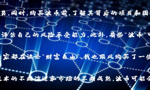 “波币”是网络用语中的一种，它通常指的是某种虚拟货币，尤其是在加密货币的语境中使用。与其他虚拟货币一样，波币常常与特定的区块链项目或者社区相关联。在不同的地方，波币可能有不同的含义，也可能指代不同的币种，因此其具体的意思要结合上下文来理解。

以下是一些可能与“波币”相关的网络用语和背景信息。

波币的起源和发展
波币这一术语最初出现于加密货币的兴起时期。随着越来越多的人开始关注区块链技术和数字货币，相关的网络用语也层出不穷。波币可能源自某个特定项目的名字，或者是一种社区驱动的代币，它的价值通常由市场供需关系决定。

波币的购买和使用
对于很多投资者来说，了解如何购买和使用波币是非常重要的。一般情况下，用户需要在交易平台上进行注册，完成身份验证后才能进行交易。同时，购买波币前，了解其背后的项目和团队是非常有必要的，因为这将影响到波币的未来发展和价值波动。

波币的风险与投资建议
像所有投资一样，波币的投资也伴随着风险。市场波动较大，投资者可能面临损失。因此，在投资波币之前，建议用户认真研究相关信息，审慎评估自己的风险承受能力。此外，有些“波币”可能是诈骗项目，投资者要保持警惕，避免落入陷阱。

个人的看法与经历
在我自己的经历中，我也曾经受到过波币的吸引。记得几年前，我的朋友向我介绍了一种新兴的虚拟货币，当时的市场呈现出极大的泡沫，大家都在谈论“财富自由”。我也跟风购买了一些，但随着市场的调整，我逐渐意识到不是所有的波币都能给我带来收益。通过这次经历，我学会了在投资时理性思考，而不是盲目跟从潮流。

总结与展望
波币作为一种网络用语，代表了加密货币和区块链技术快速发展的趋势。虽然投资波币可能带来机会，但同样也需谨慎对待。在未来，随着技术的不断演进和市场的不断成熟，波币可能会迎来新的变革和挑战。希望每位投资者都能在这场风云变幻的市场中，找到适合自己的投资道路。