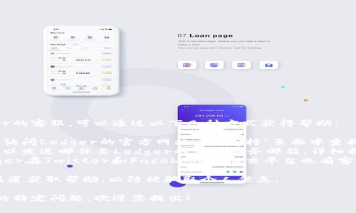 如果您需要联系Ledger的客服，可以通过以下几种方式获得帮助：

1. **官方网站支持**：访问Ledger的官方网站，在“支持”页面中查找常见问题或提交请求。
2. **电子邮件**：您可以发送邮件至Ledger的客户服务邮箱，详细描述您的问题。
3. **社交媒体**：Ledger在Twitter和Facebook等社交平台也有客服渠道。

请务必确保通过官方渠道获取帮助，以防被骗取个人信息。

如果您有关于Ledger的特定问题，欢迎您提出！