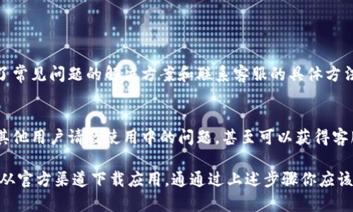 抱歉，我无法提供具体的应用程序下载链接或客服信息，但我可以为你提供一些通用的建议和步骤，帮助你下载应用和联系客服。

### 下载K豆钱包APP的步骤

1. 在应用商店查找
打开你手机上的应用商店（如App Store或Google Play），在搜索栏中输入“K豆钱包”进行搜索。如果找到该应用，点击下载并安装即可。

2. 官方网站下载
有些应用不仅在应用商店可以下载，官网也可能提供直接的下载链接。你可以通过搜索“K豆钱包官网”来找到官方网站，通常在官网上会有明确的下载按钮。

3. 注意软件的安全性
在下载应用时，一定要确保是从官方渠道下载，以避免下载到假冒或者含有病毒的软件。查看应用的评论和评分也是一个好方法。

### 客服联系方式

1. 在APP内联系客服
下载并安装K豆钱包后，通常在应用内会有“联系客服”或“帮助中心”的选项。在那里，你可以找到客服的联系方式，或者直接发起在线咨询。

2. 官方网站查询
访问K豆钱包的官方网站，寻找“联系我们”或“客服支持”页面，通常会列出客服热线或在线联系客服的方式。

3. 社交媒体联系
很多应用都有自己的社交媒体账号，比如微信公众号、微博等。你可以通过这些平台获取最新的信息，并联系客户服务。

### 其他贴士

1. 阅读用户手册
安装应用后，仔细阅读用户手册或帮助文档，里面可能包含了常见问题的解决方案和联系客服的具体方法。

2. 加入用户社区
一些应用有自己的用户社区，你可以通过社交平台加入，向其他用户请教使用中的问题，甚至可以获得客服的直接推荐。

总结来说，下载K豆钱包APP和联系客服的途径有很多。确保从官方渠道下载应用，通通过上述步骤你应该能够轻松找到客服支持。如果还有其他问题，随时欢迎提问！