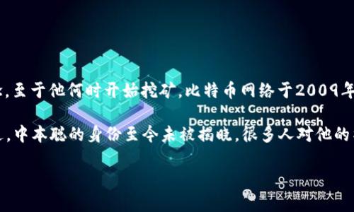 中本聪（Satoshi Nakamoto）是比特币的创始人，他在2008年发布了比特币白皮书，阐述了一种去中心化的数字货币概念。至于他何时开始挖矿，比特币网络于2009年1月3日正式上线，随之而来的是挖矿活动的开始。中本聪在比特币网络的早期阶段，也就是2009年初，进行了比特币挖矿。

在比特币的创世区块（也称为区块0），中本聪挖出了第一批比特币，获得了50个比特币的奖励。这些比特币至今未被动用过。中本聪的身份至今未被揭晓，很多人对他的神秘背景充满了好奇，关于他的真实身份和挖矿活动的初衷也引发了广泛的讨论。

如果你有兴趣进一步探索比特币的历史、挖矿机制或中本聪的背景，我可以为你提供更多详细信息。