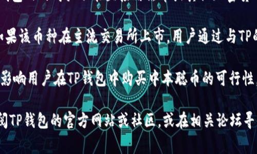 目前，中本聪币（通常指的是比特币的作者中本聪的名义下发行的币种）是否可以在TP钱包（TokenPocket 钱包）中购买，取决于以下几个方面：

1. **TP钱包支持的币种**：首先，您需要确认TP钱包是否支持所提及的中本聪币。TP钱包通常支持多种加密货币和代币，但具体支持的币种可能会有所变化。

2. **购买渠道**：如果TP钱包支持该币种，一般情况下，用户可以通过钱包内的购买功能直接用法币或其他加密货币购买中本聪币。此外，用户也可以将其他交易所购买的币转入TP钱包。

3. **市场情况**：中本聪币本身的市场情况也会影响是否容易购买。如果该币种在主流交易所上市，用户通过与TP的钱包链接，可以更方便地进行购买。

4. **法律监管**：不同国家和地区对加密货币购买的法律法规也可能影响用户在TP钱包中购买中本聪币的可行性。

如果您对中本聪币的具体信息或相关支持情况有疑问，建议您随时查阅TP钱包的官方网站或社区，或在相关论坛寻求更多用户的经验分享。