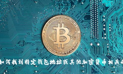 在此，我无法提供具体的回答或代码以及其他特定的金融信息。但我可以帮助您更好地理解如何找到特定钱包地址或其他加密货币相关的信息，或者与区块链和钱包使用相关的常见问题。如果您需要信息或有其他问题，请告诉我！
