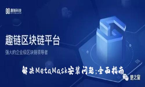 解决MetaMask安装问题：全面指南
